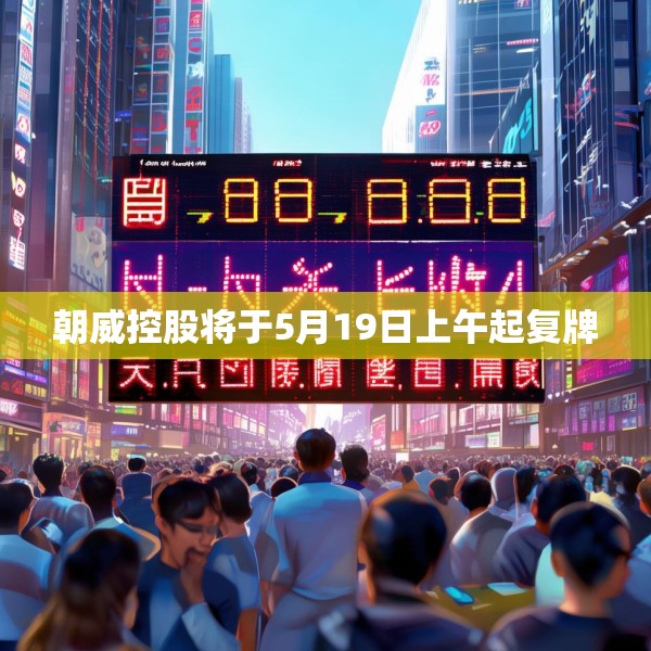 朝威控股将于5月19日上午起复牌