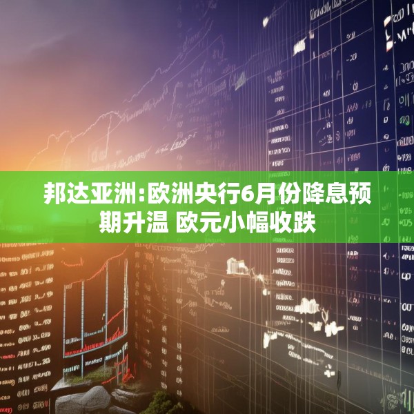 邦达亚洲:欧洲央行6月份降息预期升温 欧元小幅收跌