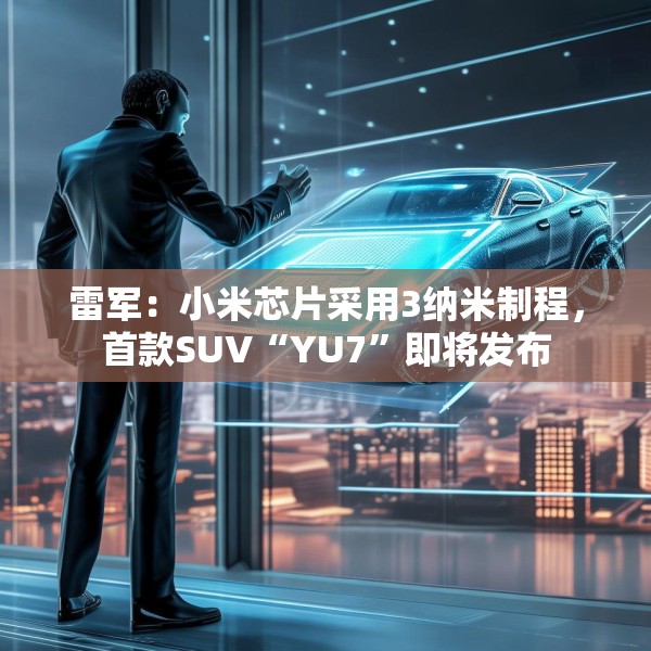 雷军：小米芯片采用3纳米制程，首款SUV“YU7”即将发布