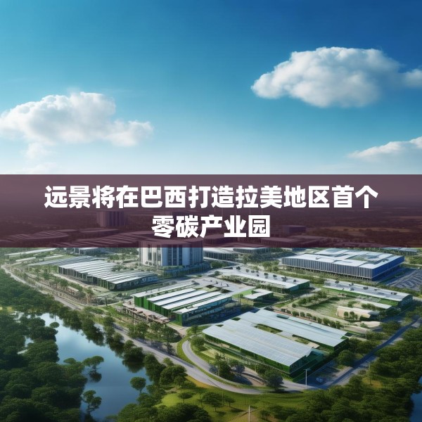 远景将在巴西打造拉美地区首个零碳产业园