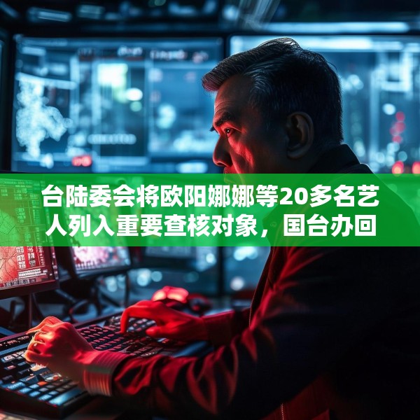 台陆委会将欧阳娜娜等20多名艺人列入重要查核对象，国台办回应