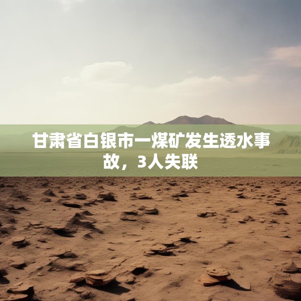 甘肃省白银市一煤矿发生透水事故，3人失联