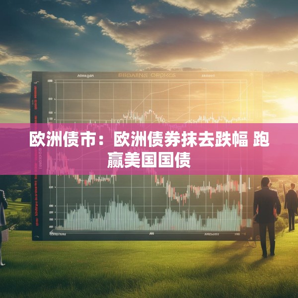 欧洲债市：欧洲债券抹去跌幅 跑赢美国国债