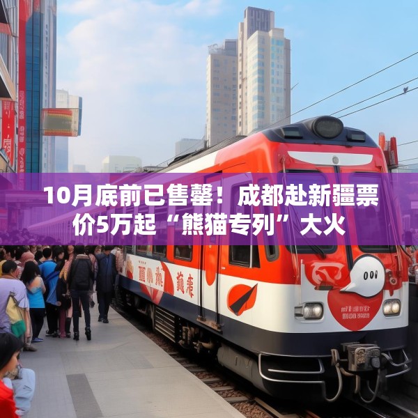 10月底前已售罄！成都赴新疆票价5万起“熊猫专列”大火