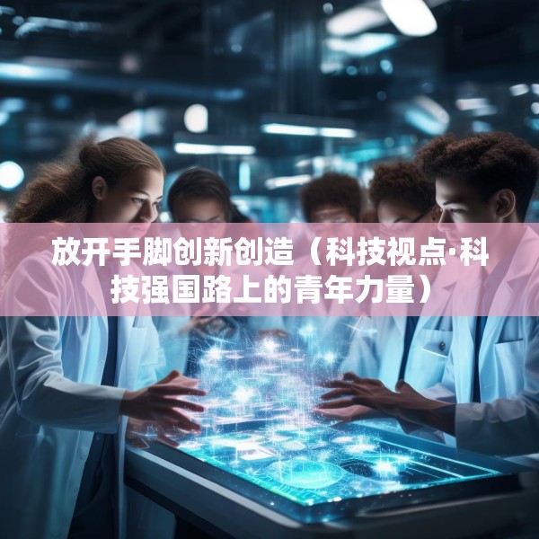 放开手脚创新创造（科技视点·科技强国路上的青年力量）