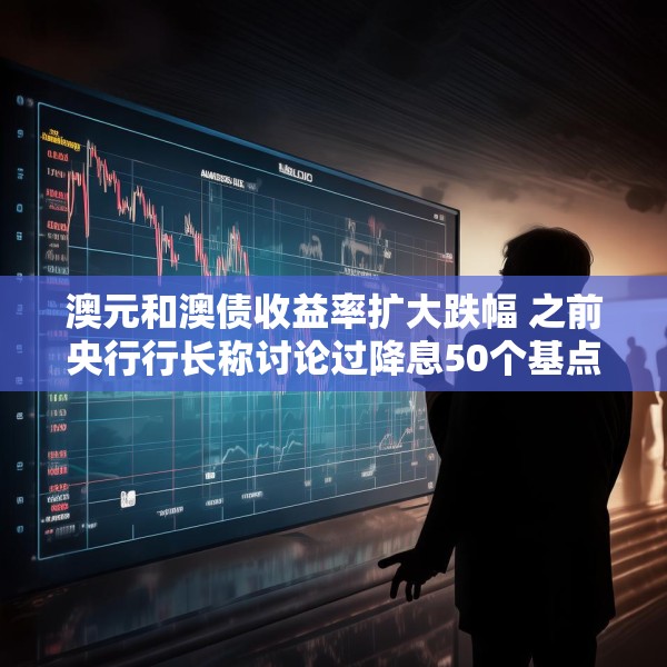 澳元和澳债收益率扩大跌幅 之前央行行长称讨论过降息50个基点