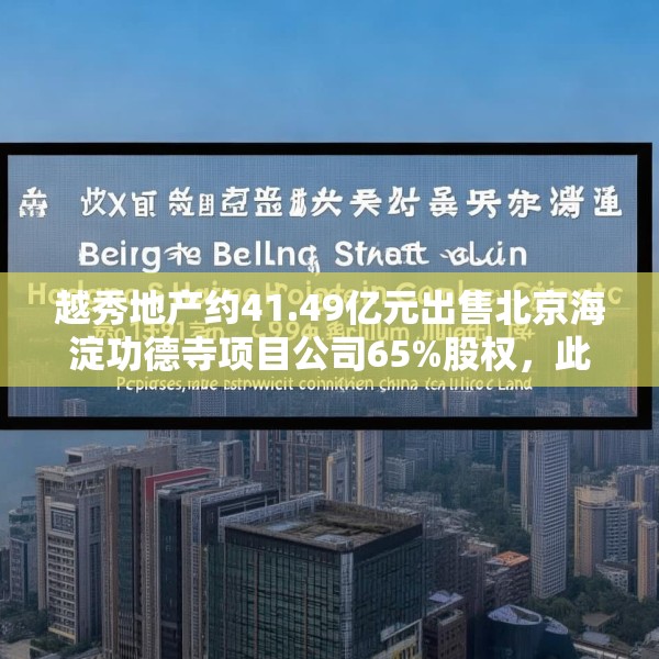 越秀地产约41.49亿元出售北京海淀功德寺项目公司65%股权，此前已质押给华润置地