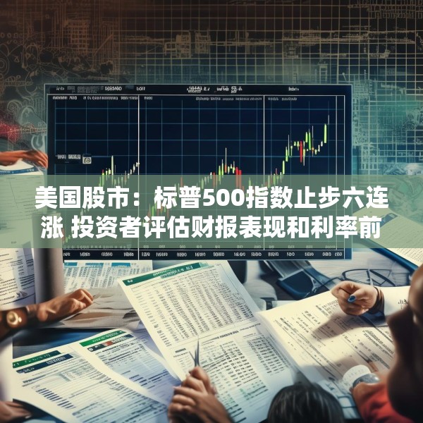 美国股市：标普500指数止步六连涨 投资者评估财报表现和利率前景