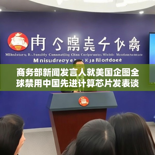 商务部新闻发言人就美国企图全球禁用中国先进计算芯片发表谈话