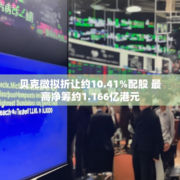 贝克微拟折让约10.41%配股 最高净筹约1.166亿港元