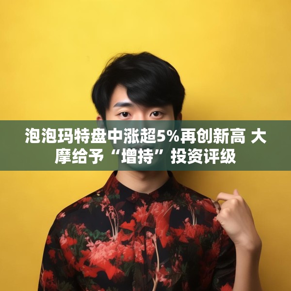 泡泡玛特盘中涨超5%再创新高 大摩给予“增持”投资评级