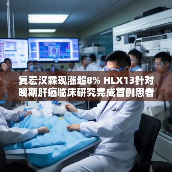 复宏汉霖现涨超8% HLX13针对晚期肝癌临床研究完成首例患者给药