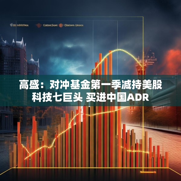 高盛：对冲基金第一季减持美股科技七巨头 买进中国ADR