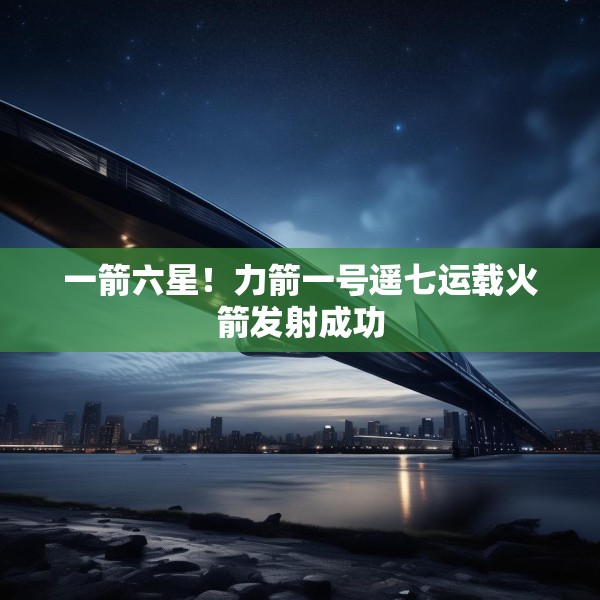 一箭六星！力箭一号遥七运载火箭发射成功