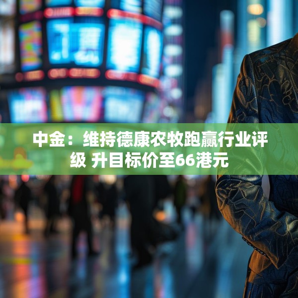 中金：维持德康农牧跑赢行业评级 升目标价至66港元