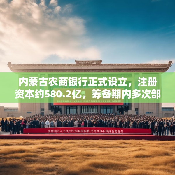 内蒙古农商银行正式设立，注册资本约580.2亿，筹备期内多次部署不良清收