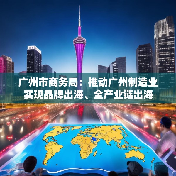 广州市商务局：推动广州制造业实现品牌出海、全产业链出海