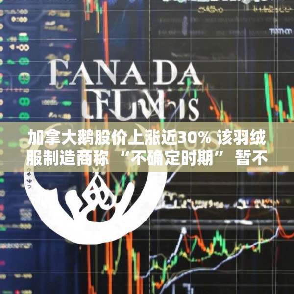 加拿大鹅股价上涨近30% 该羽绒服制造商称 “不确定时期” 暂不提供业绩指引