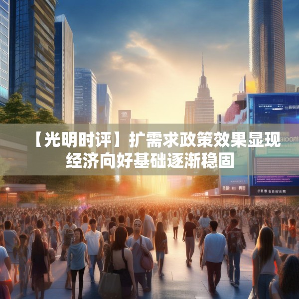 【光明时评】扩需求政策效果显现经济向好基础逐渐稳固