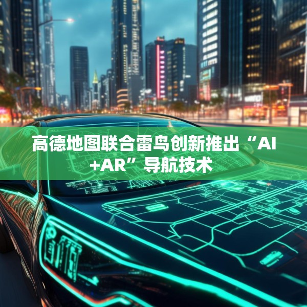 高德地图联合雷鸟创新推出“AI+AR”导航技术 