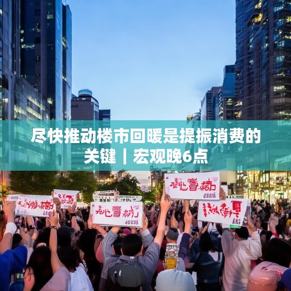 尽快推动楼市回暖是提振消费的关键｜宏观晚6点