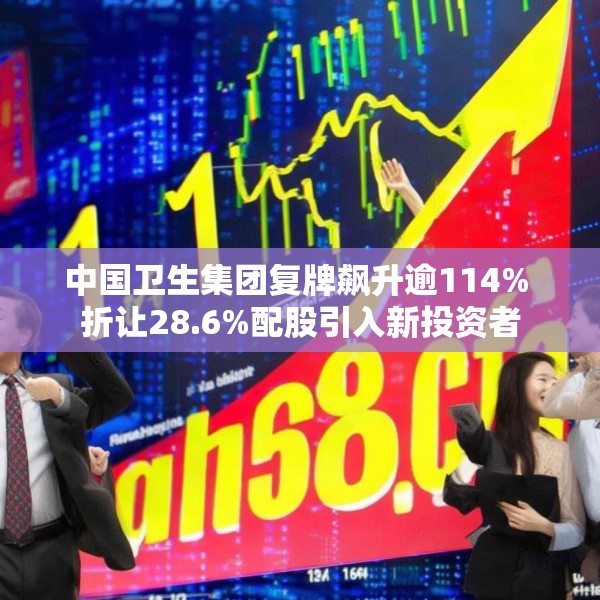 中国卫生集团复牌飙升逾114% 折让28.6%配股引入新投资者