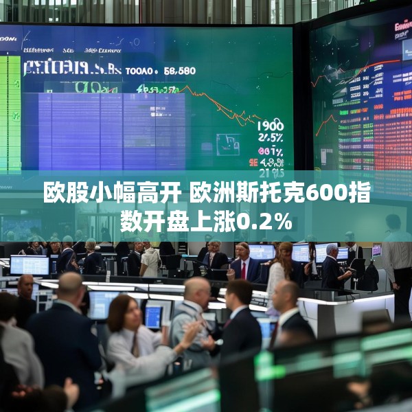 欧股小幅高开 欧洲斯托克600指数开盘上涨0.2%