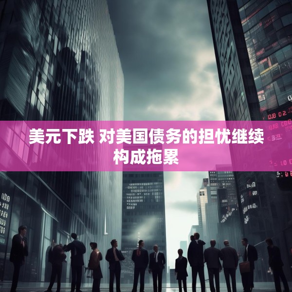 美元下跌 对美国债务的担忧继续构成拖累