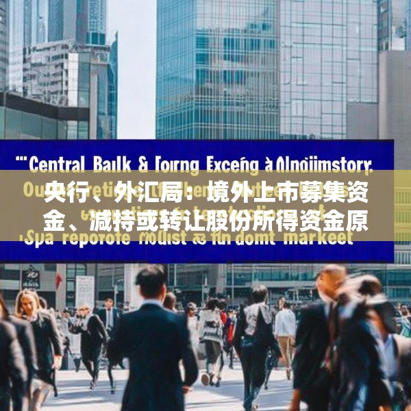 央行、外汇局：境外上市募集资金、减持或转让股份所得资金原则上应汇回境内