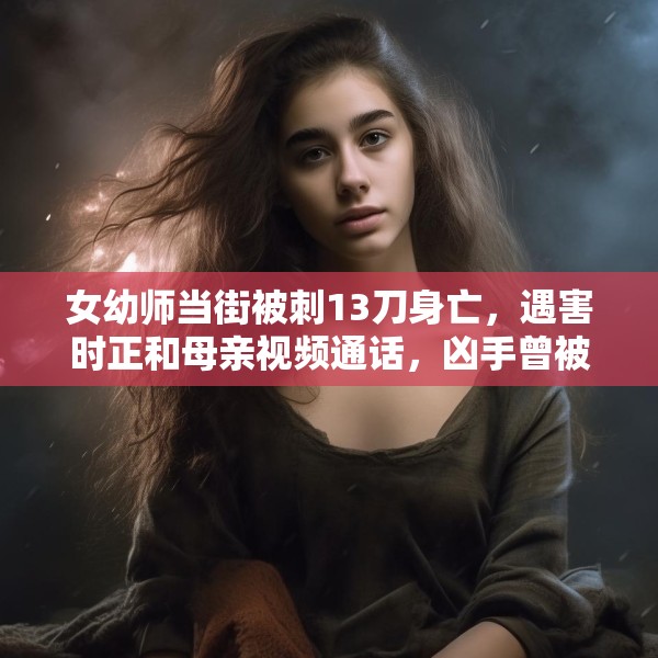 女幼师当街被刺13刀身亡，遇害时正和母亲视频通话，凶手曾被鉴定有精神病