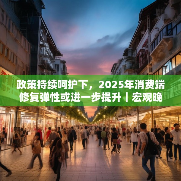 政策持续呵护下，2025年消费端修复弹性或进一步提升｜宏观晚6点
