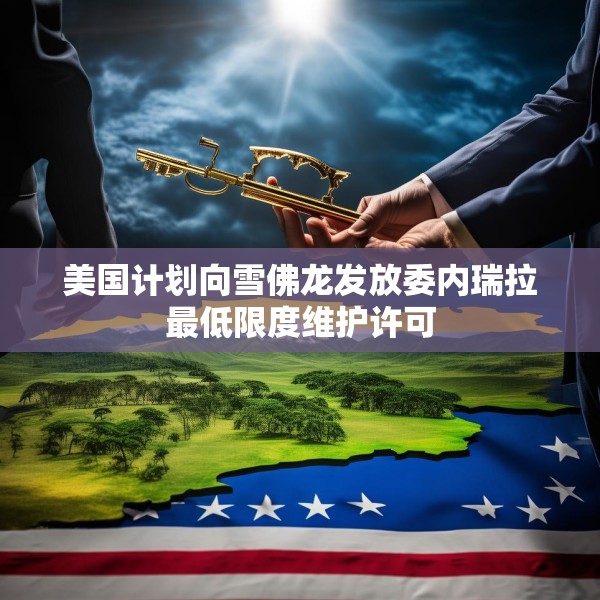 美国计划向雪佛龙发放委内瑞拉最低限度维护许可