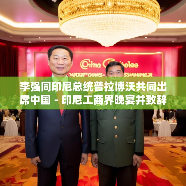 李强同印尼总统普拉博沃共同出席中国－印尼工商界晚宴并致辞