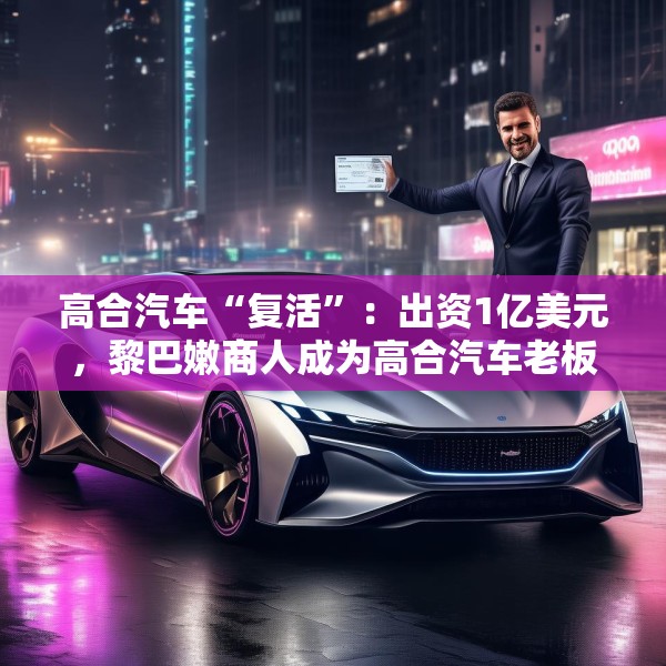 高合汽车“复活”：出资1亿美元，黎巴嫩商人成为高合汽车老板