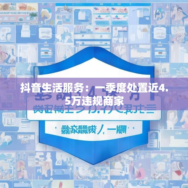 抖音生活服务：一季度处置近4.5万违规商家