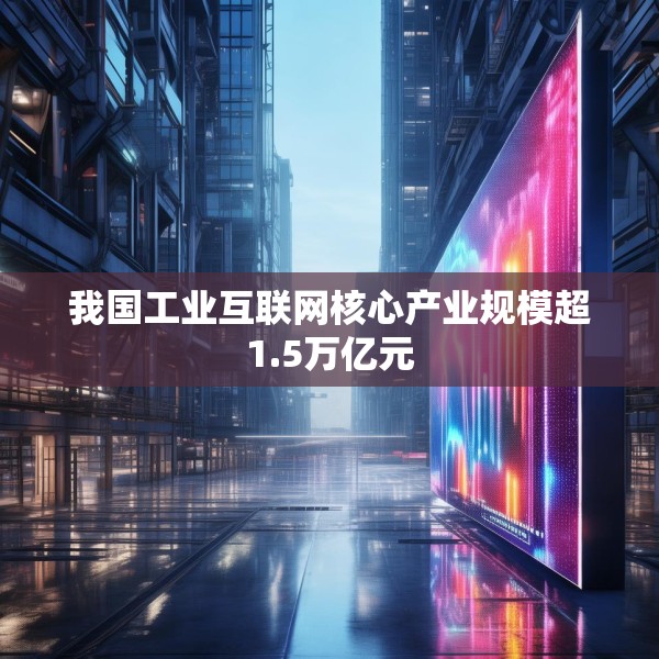 我国工业互联网核心产业规模超1.5万亿元