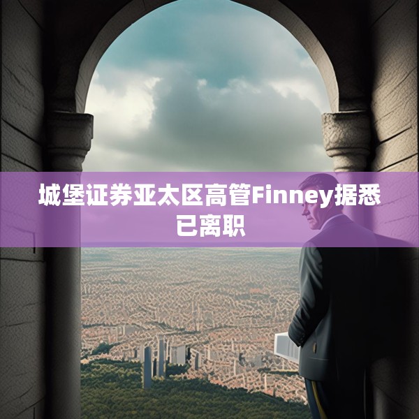 城堡证券亚太区高管Finney据悉已离职