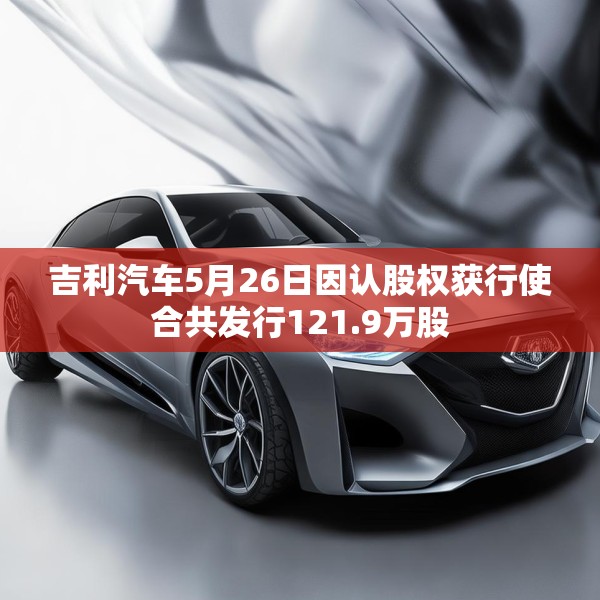 吉利汽车5月26日因认股权获行使合共发行121.9万股