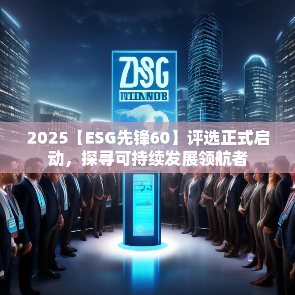 2025【ESG先锋60】评选正式启动，探寻可持续发展领航者