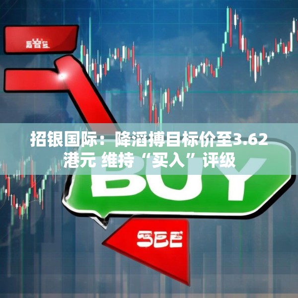 招银国际：降滔搏目标价至3.62港元 维持“买入”评级