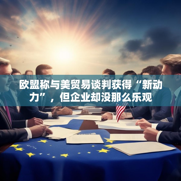 欧盟称与美贸易谈判获得“新动力”，但企业却没那么乐观