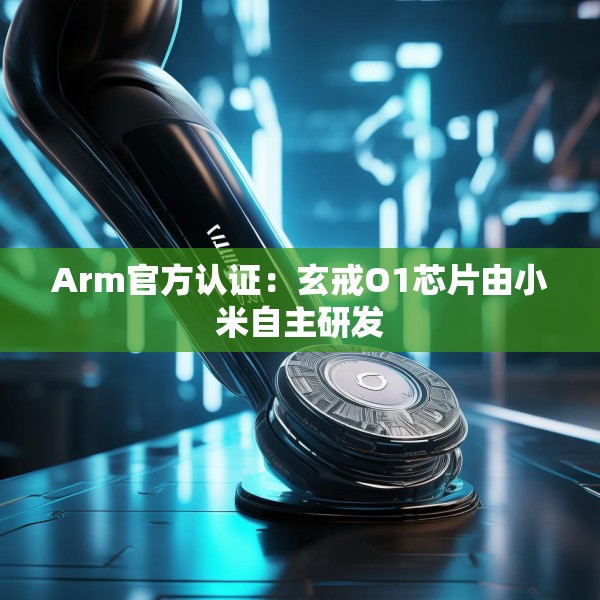 Arm官方认证：玄戒O1芯片由小米自主研发