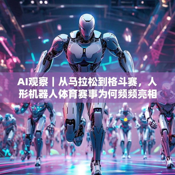 AI观察｜从马拉松到格斗赛，人形机器人体育赛事为何频频亮相？