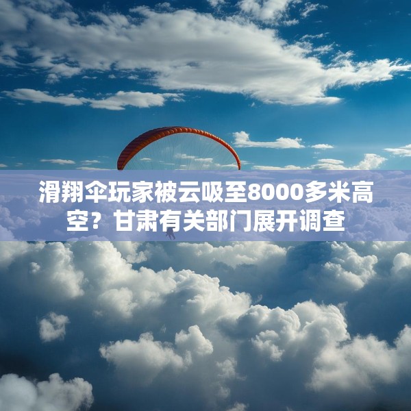 滑翔伞玩家被云吸至8000多米高空？甘肃有关部门展开调查
