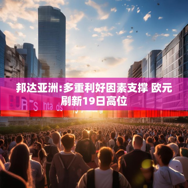 邦达亚洲:多重利好因素支撑 欧元刷新19日高位