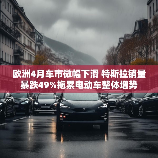 欧洲4月车市微幅下滑 特斯拉销量暴跌49%拖累电动车整体增势