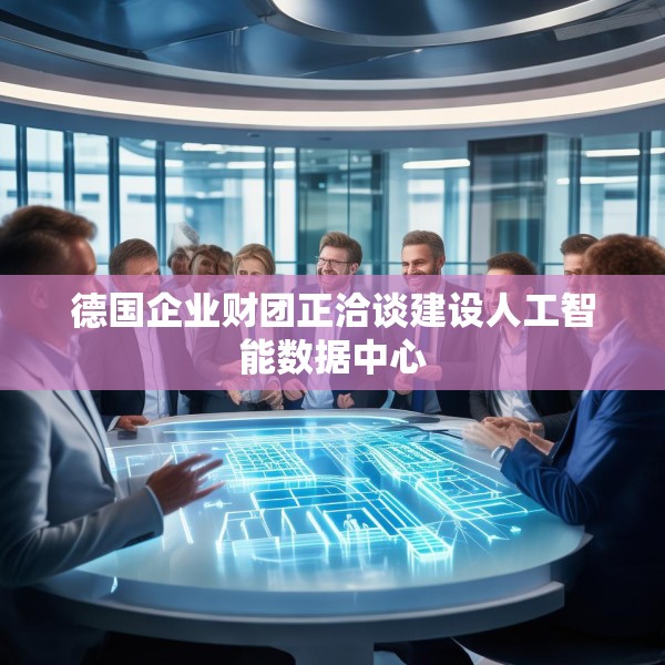 德国企业财团正洽谈建设人工智能数据中心