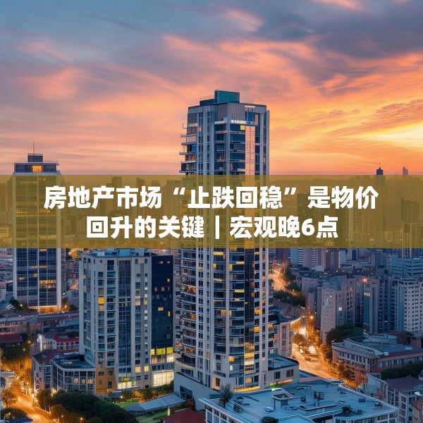 房地产市场“止跌回稳”是物价回升的关键｜宏观晚6点