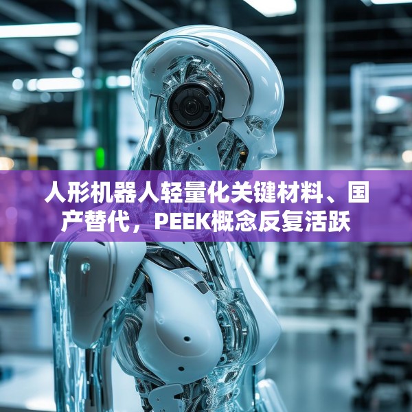 人形机器人轻量化关键材料、国产替代，PEEK概念反复活跃