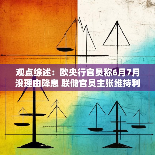 观点综述：欧央行官员称6月7月没理由降息 联储官员主张维持利率不变